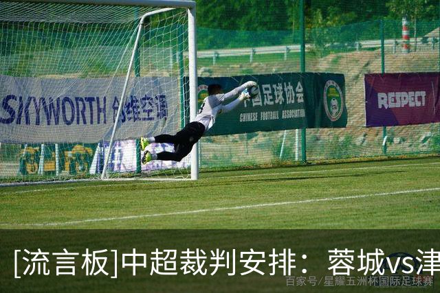 [流言板]中超裁判安排：蓉城vs津门虎，铁人vs武汉均选派外籍裁判